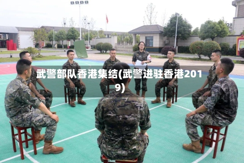 武警部队香港集结(武警进驻香港2019)-第3张图片