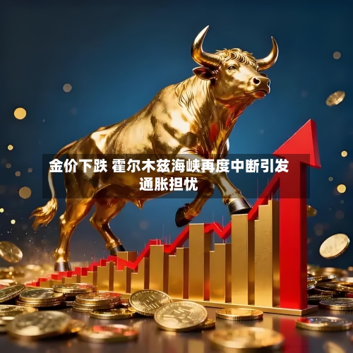 金价下跌 霍尔木兹海峡再度中断引发通胀担忧-第1张图片