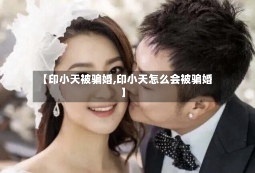 【印小天被骗婚,印小天怎么会被骗婚】-第2张图片