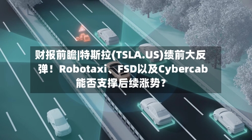财报前瞻|特斯拉(TSLA.US)绩前大反弹！Robotaxi、FSD以及Cybercab能否支撑后续涨势？-第2张图片