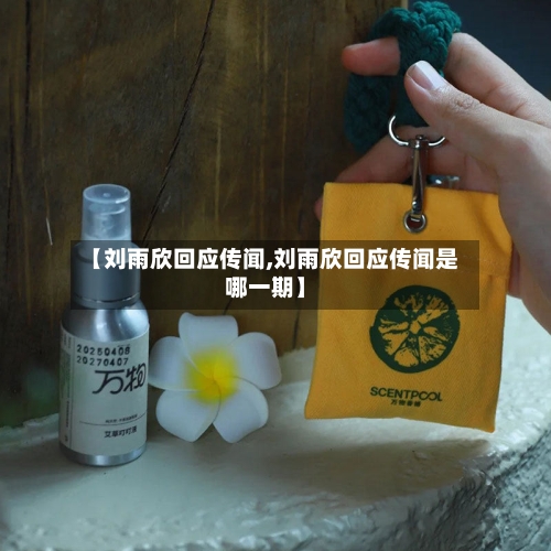 【刘雨欣回应传闻,刘雨欣回应传闻是哪一期】-第1张图片