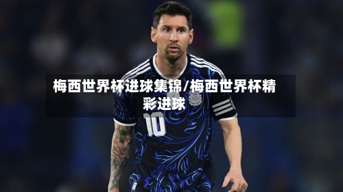 梅西世界杯进球集锦/梅西世界杯精彩进球-第1张图片