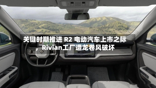 关键时期推进 R2 电动汽车上市之际	，Rivian工厂遭龙卷风破坏-第1张图片