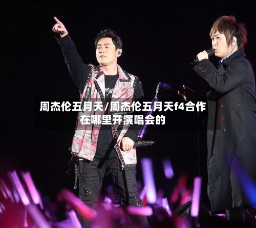 周杰伦五月天/周杰伦五月天f4合作在哪里开演唱会的-第2张图片