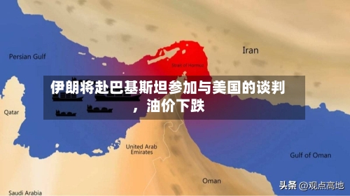 伊朗将赴巴基斯坦参加与美国的谈判，油价下跌-第2张图片