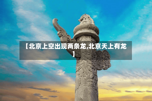 【北京上空出现两条龙,北京天上有龙】-第3张图片
