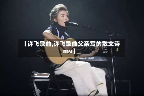 【许飞歌曲,许飞歌曲父亲写的散文诗mv】-第1张图片