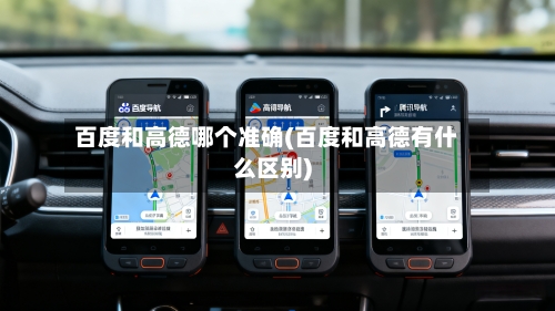 百度和高德哪个准确(百度和高德有什么区别)-第1张图片