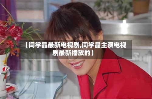 【闫学晶最新电视剧,闫学晶主演电视剧最新播放的】-第1张图片