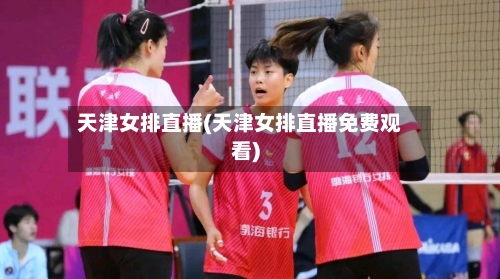天津女排直播(天津女排直播免费观看)-第1张图片
