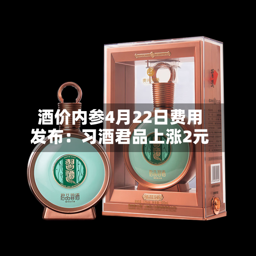 酒价内参4月22日费用发布：习酒君品上涨2元-第1张图片