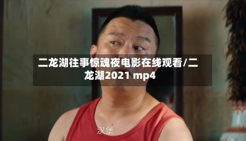 二龙湖往事惊魂夜电影在线观看/二龙湖2021 mp4-第1张图片