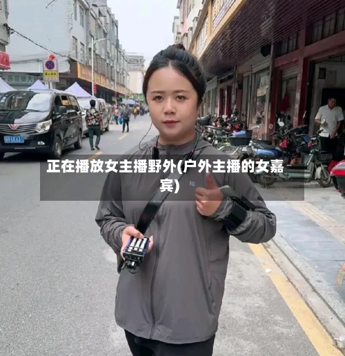 正在播放女主播野外(户外主播的女嘉宾)-第1张图片