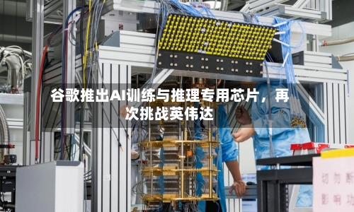 谷歌推出AI训练与推理专用芯片，再次挑战英伟达-第3张图片