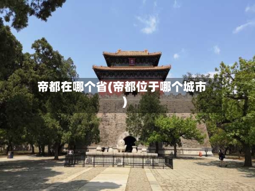 帝都在哪个省(帝都位于哪个城市)-第1张图片