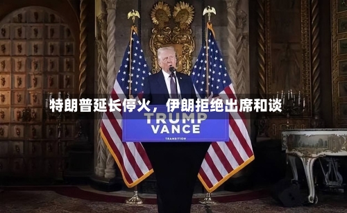 特朗普延长停火	，伊朗拒绝出席和谈-第1张图片