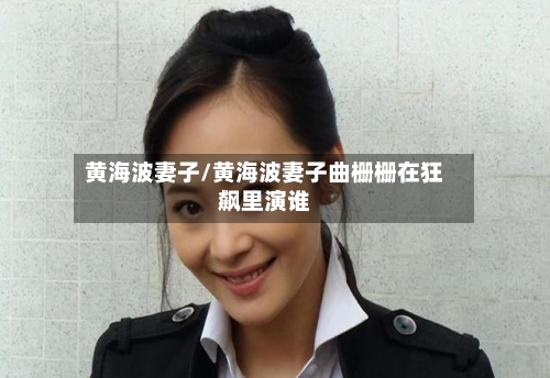 黄海波妻子/黄海波妻子曲栅栅在狂飙里演谁-第1张图片