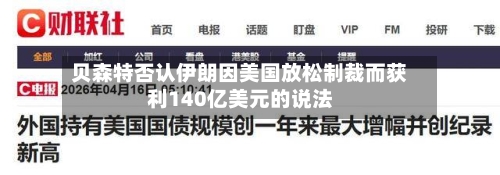 贝森特否认伊朗因美国放松制裁而获利140亿美元的说法-第3张图片