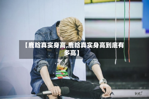 【鹿晗真实身高,鹿晗真实身高到底有多高】-第3张图片