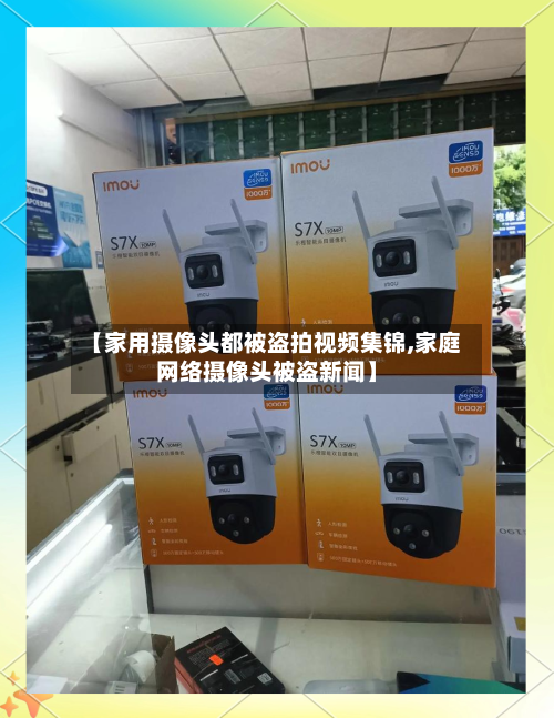 【家用摄像头都被盗拍视频集锦,家庭网络摄像头被盗新闻】-第1张图片