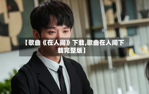 【歌曲《在人间》下载,歌曲在人间下载完整版】-第1张图片
