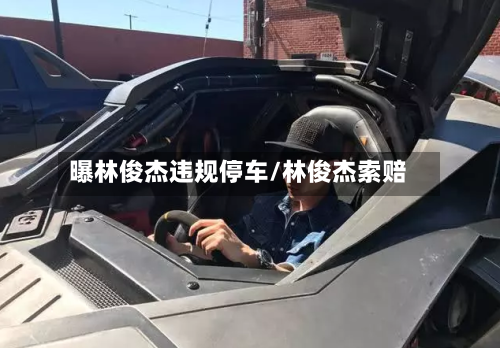 曝林俊杰违规停车/林俊杰索赔-第3张图片