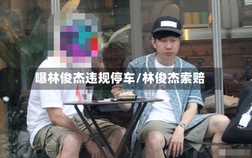 曝林俊杰违规停车/林俊杰索赔-第2张图片