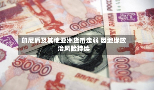 印尼盾及其他亚洲货币走弱 因地缘政治风险持续-第1张图片