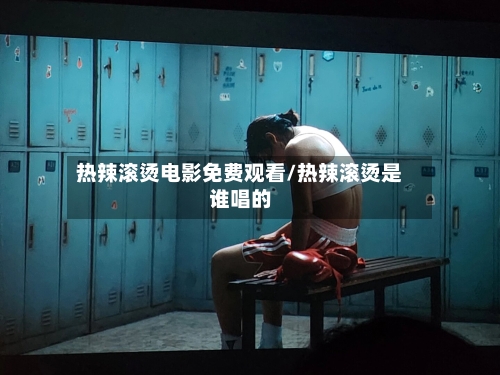 热辣滚烫电影免费观看/热辣滚烫是谁唱的-第3张图片