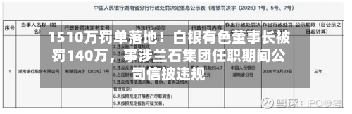 1510万罚单落地！白银有色董事长被罚140万，事涉兰石集团任职期间公司信披违规-第1张图片