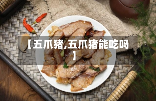 【五爪猪,五爪猪能吃吗】-第3张图片