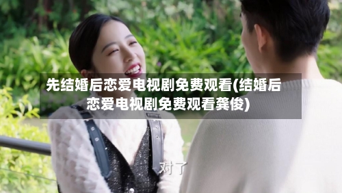 先结婚后恋爱电视剧免费观看(结婚后恋爱电视剧免费观看龚俊)-第1张图片