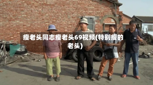 瘦老头同志瘦老头69视频(特别瘦的老头)-第1张图片