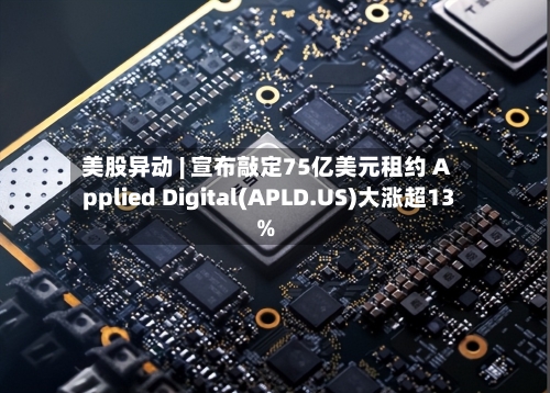 美股异动 | 宣布敲定75亿美元租约 Applied Digital(APLD.US)大涨超13%-第1张图片