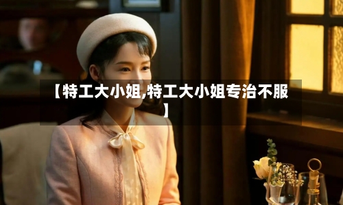 【特工大小姐,特工大小姐专治不服】-第1张图片