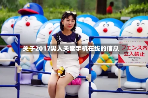 关于2017男人天堂手机在线的信息-第1张图片