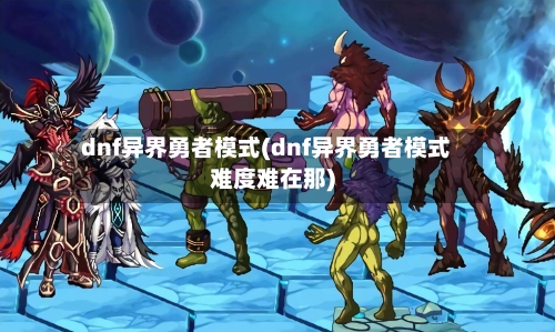 dnf异界勇者模式(dnf异界勇者模式难度难在那)-第2张图片