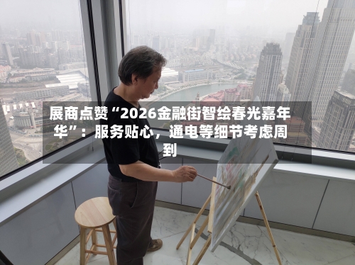 展商点赞“2026金融街智绘春光嘉年华”：服务贴心	，通电等细节考虑周到-第1张图片