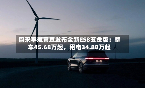蔚来李斌官宣发布全新ES8玄金版：整车45.68万起，租电34.88万起-第2张图片