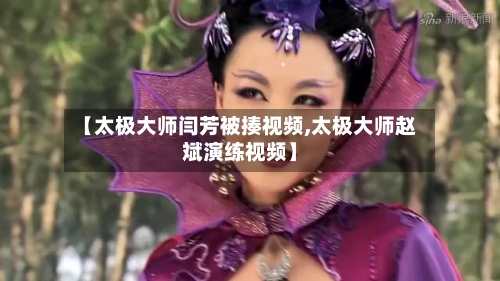 【太极大师闫芳被揍视频,太极大师赵斌演练视频】-第3张图片