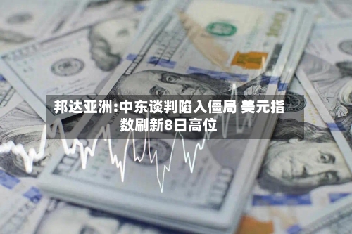 邦达亚洲:中东谈判陷入僵局 美元指数刷新8日高位-第3张图片