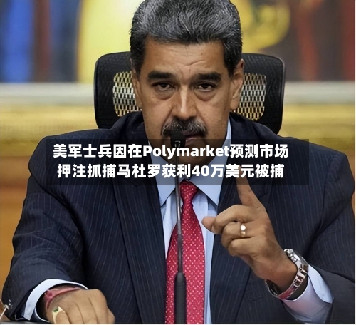 美军士兵因在Polymarket预测市场押注抓捕马杜罗获利40万美元被捕-第2张图片
