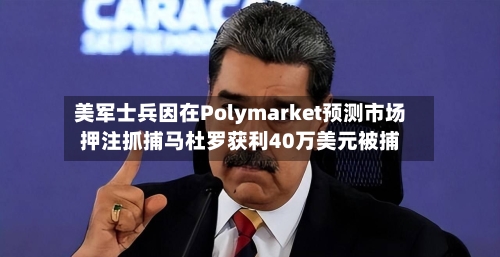 美军士兵因在Polymarket预测市场押注抓捕马杜罗获利40万美元被捕-第1张图片