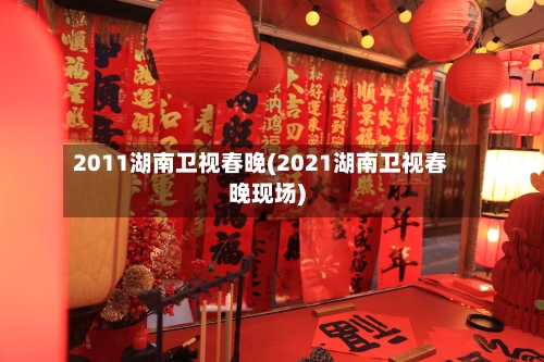 2011湖南卫视春晚(2021湖南卫视春晚现场)-第2张图片