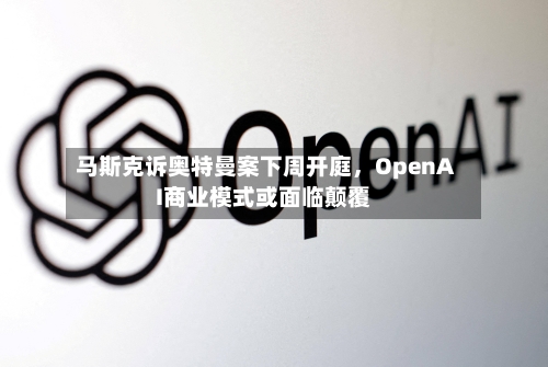 马斯克诉奥特曼案下周开庭，OpenAI商业模式或面临颠覆-第2张图片