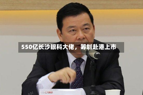 550亿长沙眼科大佬，筹划赴港上市-第3张图片