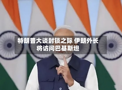 特朗普大谈封锁之际 伊朗外长将访问巴基斯坦-第1张图片