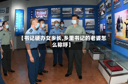 【书记硬办女乡长,乡里书记的老婆怎么称呼】-第1张图片