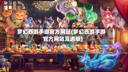 梦幻西游手游官方网站(梦幻西游手游官方网站互通版)-第1张图片