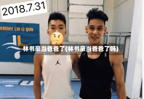 林书豪当爸爸了(林书豪当爸爸了吗)-第1张图片